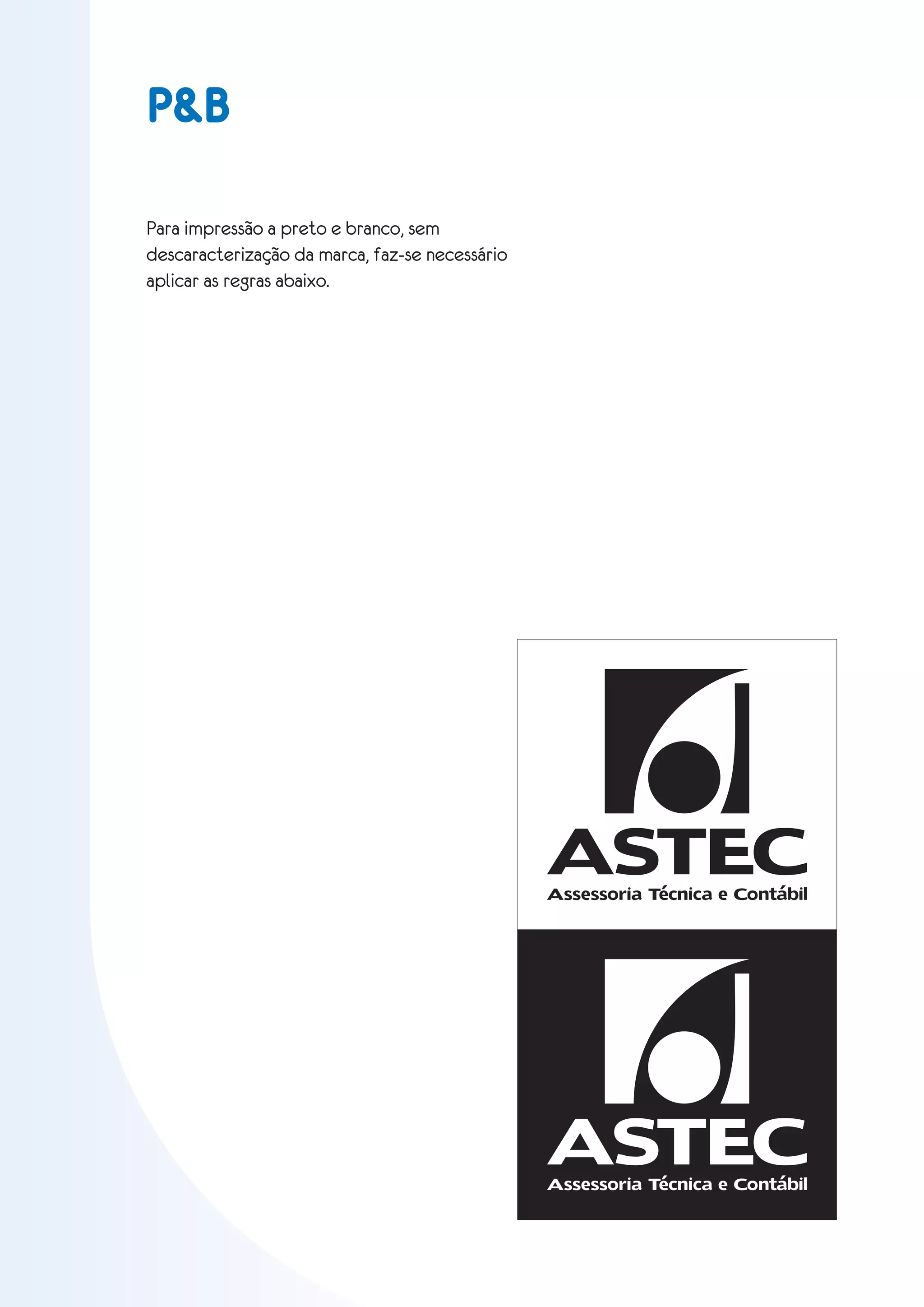 P&B

Para impressão a preto e branco, sem
descaracterização da marca, faz-se necessário
aplicar as regras abaixo.




                                                ASTEC
                                                Assessoria Técnica e Contábil




                                                ASTEC
                                                Assessoria Técnica e Contábil
 