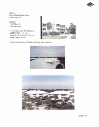 Client:
Palm Island Condo Reson
Cape Haze, FL

Project:
150,000 sq. ft.
5 Year Project

5-V Crimp Metal Roof Panels,
ASTEC #900 16-1 grey
Wood Walls, Rail and Trim in
ASTEC #900 White

Coastal application with heavy salt and sand abrasion.




                                                         Page I-3D
 