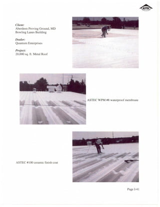 Client:
Aberdeen Proving Ground, MD
Bowling Lanes Building

Dealer:
Quantum Enterprises

Project:
20,000 sq. ft. Metal Roof




                                 ASTEC WPM #8 waterproof membrane




ASTEC #100 ceramic finish coat




                                                          Page 1-41
 