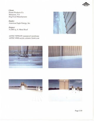 Client:
Doane Products Co.
Manassas, VA
Dog Food Manufacturer

Dealer:
American Eagle Energy, Inc.

Project:
51,000 sq. f1. Metal Roof


ASTEC WPM #9 waterproof membrane
ASTEC #900 acrylic ceramic finish coat




                                         Page I-59
 