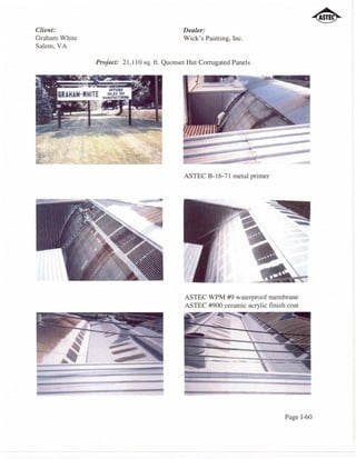 Client:                                      Dealer:
Graham White                                 Wick's Painting, Inc.
Salem, VA

               Project: 21,110 sq. ft. Quonset Hut Corrugated Panels




                                             ASTEC B-16-71 metal primer




                                             ASTEC WPM #9 waterproof membrane
                                             ASTEC #900 ceramic acrylic finish coat




                                                                              Page 1-60
 