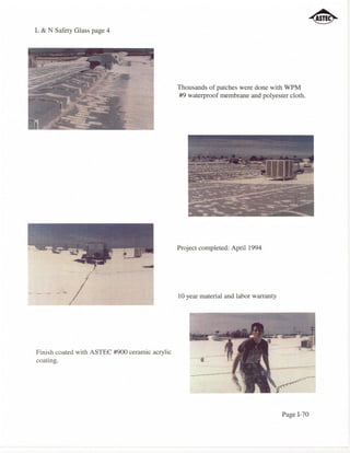 L & N Safety Glass page 4




                                                Thousands of patches were done with WPM
                                                #9 waterproof membrane and polyester cloth.




                                                Project completed: April 1994




                                                10 year material and labor warranty




Finish coated with ASTEC #900 ceramic acrylic
coating.




                                                                                      Page 1-70
 