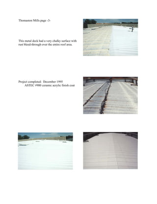 Thomaston Mills page -3-




This metal deck had a very chalky surface with
rust bleed-through over the entire roof area.




Project completed: December 1995
     ASTEC #900 ceramic acrylic finish coat
 
