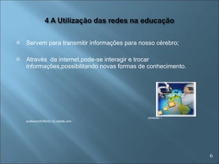 Servem para transmitir informações para nosso cérebro; Através  da internet,pode-se interagir e trocar informações,possibilitando novas formas de conhecimento. conexão –professor2536242.n2,nabble.com 6 