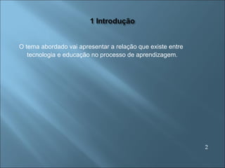 O tema abordado vai apresentar a relação que existe entre  tecnologia e educação no processo de aprendizagem. 2 