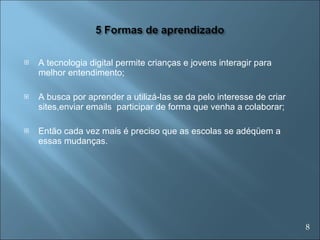 A tecnologia digital permite crianças e jovens interagir para melhor entendimento; A busca por aprender a utilizá-las se da pelo interesse de criar sites,enviar emails  participar de forma que venha a colaborar; Então cada vez mais é preciso que as escolas se adéqüem a essas mudanças. 8 