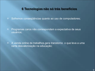 Sofremos conseqüências quanto ao uso de computadores; Programas caros não correspondem a expectativa de seus usuários; A venda online de trabalhos,gera transtorno  o que leva a uma certa desvalorização na educação; 9 
