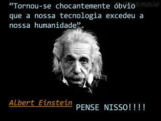 “Tornou-se chocantemente óbvio
que a nossa tecnologia excedeu a
nossa humanidade”.




Albert Einstein
                  PENSE NISSO!!!!
 