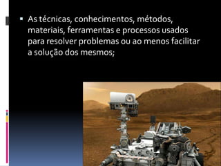  As técnicas, conhecimentos, métodos,
  materiais, ferramentas e processos usados
  para resolver problemas ou ao menos facilitar
  a solução dos mesmos;
 