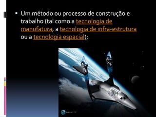  Um método ou processo de construção e
 trabalho (tal como a tecnologia de
 manufatura, a tecnologia de infra-estrutura
 ou a tecnologia espacial);
 