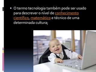  O termo tecnologia também pode ser usado
 para descrever o nível de conhecimento
 científico, matemático e técnico de uma
 determinada cultura;
 