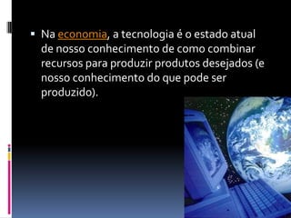  Na economia, a tecnologia é o estado atual
  de nosso conhecimento de como combinar
  recursos para produzir produtos desejados (e
  nosso conhecimento do que pode ser
  produzido).
 