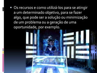  Os recursos e como utilizá-los para se atingir
  a um determinado objetivo, para se fazer
  algo, que pode ser a solução ou minimização
  de um problema ou a geração de uma
  oportunidade, por exemplo.
 