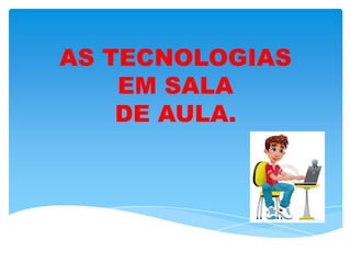 AS TECNOLOGIAS
EM SALA
DE AULA.
 