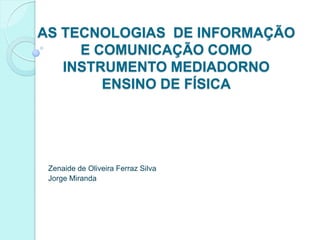 AS TECNOLOGIAS DE INFORMAÇÃO
     E COMUNICAÇÃO COMO
   INSTRUMENTO MEDIADORNO
        ENSINO DE FÍSICA




 Zenaide de Oliveira Ferraz Silva
 Jorge Miranda
 