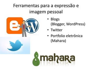 Ferramentas para a expressão e
       imagem pessoal
               • Blogs
                 (Blogger, WordPress)
               • Twitter
               • Portfolio eletrônica
                 (Mahara)
 
