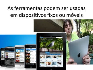 As ferramentas podem ser usadas
 em dispositivos fixos ou móveis
 