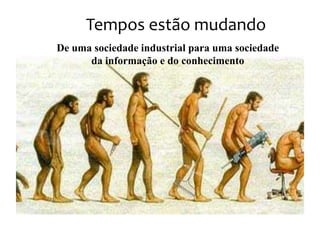 Tempos estão mudando
De uma sociedade industrial para uma sociedade
      da informação e do conhecimento
 