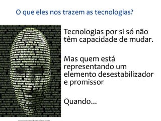 O que eles nos trazem as tecnologias?

             • Tecnologias por si só não
               têm capacidade de mudar.

             • Mas quem está
               representando um
               elemento desestabilizador
               e promissor

             • Quando...
 