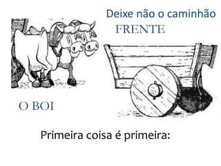 Deixe não o caminhão
                 FRENTE




O BOI

   Primeira coisa é primeira:
 