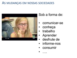 AS MUDANÇAS EM NOSSAS SOCIEDADES


                      Sob a forma de:

                      •   comunicar-se
                      •   conheça
                      •   trabalho
                      •   Aprender
                      •   desfrute de
                      •   informe-nos
                      •   consumir
                      •   ….
 