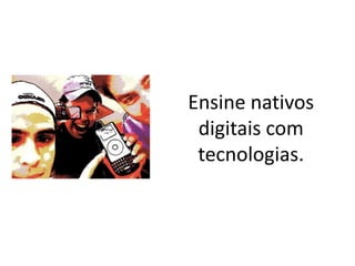 Ensine nativos
 digitais com
 tecnologias.
 