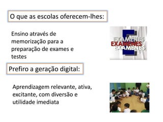 O que as escolas oferecem-lhes:

Ensino através de
memorização para a
preparação de exames e
testes

Prefiro a geração digital:

 Aprendizagem relevante, ativa,
 excitante, com diversão e
 utilidade imediata
 