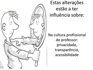 Estas alterações
    estão a ter
influência sobre:


Na cultura profissional
     do professor:
     privacidade,
    transparência,
    acessibilidade
 