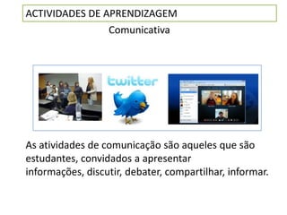 ACTIVIDADES DE APRENDIZAGEM
                Comunicativa




As atividades de comunicação são aqueles que são
estudantes, convidados a apresentar
informações, discutir, debater, compartilhar, informar.
 