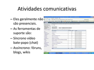 Atividades comunicativas
– Eles geralmente não
  são presenciais.
– As ferramentas de
  suporte são:
– Síncrono vídeo
  bate-papo (chat)
– Assíncrono: fóruns,
  blogs, wikis
 