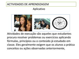 ACTIVIDADES DE APRENDIZAGEM
                    Aplicativo




Atividades de execução são aqueles que estudantes
procura resolver problemas ou exercícios aplicando
fórmulas, princípios ou o conteúdo já estudado em
classe. Eles geralmente exigem que os alunos a prática
conceitos ou ações observadas anteriormente,
 