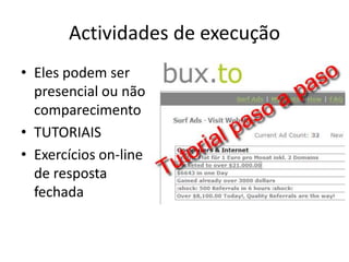 Actividades de execução
• Eles podem ser
  presencial ou não
  comparecimento
• TUTORIAIS
• Exercícios on-line
  de resposta
  fechada
 