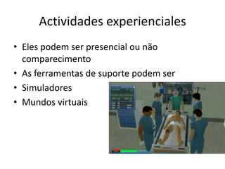 Actividades experienciales
• Eles podem ser presencial ou não
  comparecimento
• As ferramentas de suporte podem ser
• Simuladores
• Mundos virtuais
 