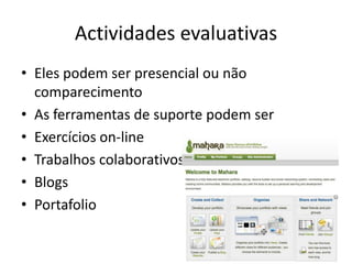 Actividades evaluativas
• Eles podem ser presencial ou não
  comparecimento
• As ferramentas de suporte podem ser
• Exercícios on-line
• Trabalhos colaborativos
• Blogs
• Portafolio
 