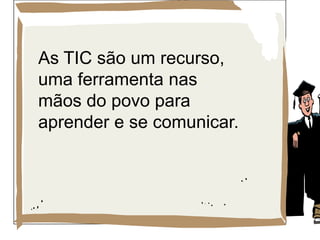 As TIC são um recurso,
uma ferramenta nas
mãos do povo para
aprender e se comunicar.
 