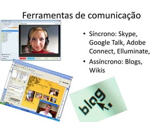 Ferramentas de comunicação
             • Síncrono: Skype,
               Google Talk, Adobe
               Connect, Elluminate,
             • Assíncrono: Blogs,
               Wikis
 