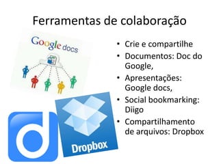 Ferramentas de colaboração
              • Crie e compartilhe
              • Documentos: Doc do
                Google,
              • Apresentações:
                Google docs,
              • Social bookmarking:
                Diigo
              • Compartilhamento
                de arquivos: Dropbox
 