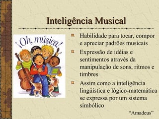 Inteligência MusicalInteligência Musical
Habilidade para tocar, compor
e apreciar padrões musicais
Expressão de idéias e
sentimentos através da
manipulação de sons, ritmos e
timbres
Assim como a inteligência
lingüística e lógico-matemática
se expressa por um sistema
simbólico
“Amadeus”
 
