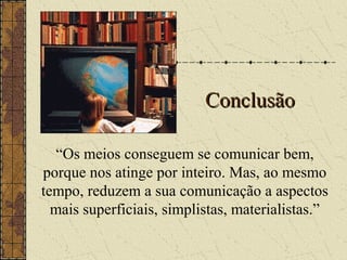 ConclusãoConclusão
“Os meios conseguem se comunicar bem,
porque nos atinge por inteiro. Mas, ao mesmo
tempo, reduzem a sua comunicação a aspectos
mais superficiais, simplistas, materialistas.”
 