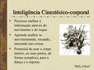Inteligência Cinestésico-corporalInteligência Cinestésico-corporal
Processo melhor a
informação através do
movimento e do toque
Aprende melhor se
movimentando, tocando,
mexendo nas coisas.
Potencial de usar o corpo
inteiro, ou suas partes, de
forma complexa, para a
dança e o esporte.
“Billy Elliot”
 