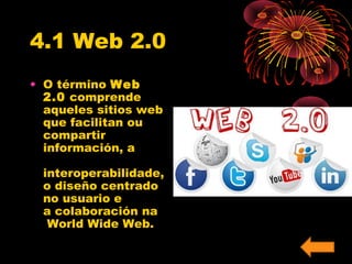 4.1 Web 2.0 
• O término Web 
2.0 comprende 
aqueles sitios web 
que facilitan ou 
compartir 
información, a 
interoperabilidade, 
o diseño centrado 
no usuario e 
a colaboración na 
World Wide Web. 
 