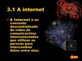 3.1 A internet 
• A Internet é un 
conxunto 
descentralizado 
de redes de 
comunicacións 
interconectadas 
que utilizan as 
persoas para 
intercambiar 
datos entre elas. 
 