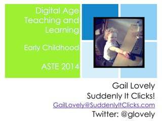 Digital Age
Teaching and
Learning
Early Childhood

ASTE 2014
Gail Lovely
Suddenly It Clicks!
GailLovely@SuddenlyItClicks.com

Twitter: @glovely

 