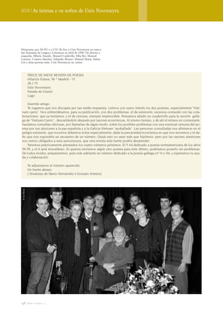 Dossier | As teimas e os soños de Uxío Novoneyra




Homenaxe que AS-PG e a CIG lle fixo a Uxío Novoneyra no marco
das Xornadas de Lingua e Literatura en abril de 1999. De dereita a
esquerda: Alberte Ansede, Manuel Cardevilla, Elba Rei, Manuel
Caneiro, Cesáreo Sánchez, Eduardo Álvarez, Manuel María, Saleta
Goi e dúas persoas máis. Uxío Novoneyra no centro



               TRECE DE NIEVE REVISTA DE POESIA
               Hilarión Eslava, 56 * Madrid - 15
               28.1.73
               Uxío Novoneyra
               Parada do Caurel
               Lugo

    Querido amigo:
    Te rogamos que nos discupes por tan tardía respuesta. Leímos con sumo interés los dos poemas, especialmente “Viet-
nam canto”. Nos enfrentábamos, para su publicación, con dos problemas: el de extensión, excesiva contando con las cola-
boraciones que ya teníamos, y el de censura, siempre imprevisible. Pensamos añadir un cuadernillo para la versión galle-
ga de “Vietnam Canto” , descartándolo después por razones económicas. Al mismo tiempo, y de ahí el retraso en contestarte,
hacíamos consultas oficiosas, por llamarlas de algún modo, sobre los posibles problemas con una eventual censura del po-
ema por sus alusiones a la paz española y a la Galicia-Vietnam “asoballada”. Las personas consultadas nos afirmaron en el
peligro existente, que nosotros debemos evitar especialmente, dada la precariedad económica en que nos movemos y el da-
ño que nos supondría un secuestro de un número. Quizá esto no sean más que hipótesis, pero por las razones anteriores
nos vemos obligados a esta autocensura, que otra revista más fuerte podría desatender.
    Tenemos prácticamente planeados los cuatro números próximos. El 5 irá dedicado a poesía norteamericana de los años
50-70, y el 6 será misceláneo. Si quieres enviarnos algún otro poema para éste último, podríamos ponerlo sin problemas.
De todos modos, prepararemos para más adelante un número dedicado a la poesía gallega (nº 9 o 10), y esperamos tu ayu-
da y colaboración.

               Te adjuntamos el número aparecido.
               Un fuerte abrazo:
               [ Sinaturas de Mario Hernández e Gonzalo Armero]
 © Xan Muras




138 terra e tempo 2009
 