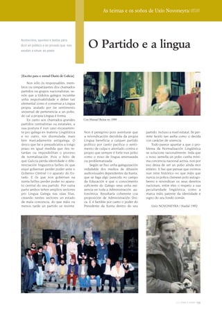 As teimas e os soños de Uxío Novoneyra | Dossier




                                               O Partido e a lingua
Anotacións, apuntes e textos para
dicir en público e en privado que nos
axudan a situar ao poeta




[Escrito para o xornal Diario de Galicia]

    Non sólo ós responsables, mem-
bros ou simpatizantes dos chamados
partidos ou grupos nacionalistas, se-
nón que a tódolos galegos incumbe
unha responsabilidade e deber tan
elemental como é conservar a Lingua
propia, avalado por ise sentimento
universal de pertenencia a un pobo,
do cal a propia Lingua é forma.
    En canto aos chamados grandes           Con Manuel Beiras no 1989
partidos centralistas ou estatales, a
sua postura é nun caso escasamen-
te pro galega en materia Lingüística        Non é peregrino pois aventurar que      partido, incluso a nivel estatal, lle per-
e no outro, nin disimulada, mais            a reivindicación decidida da propia     mite facelo tan axiña como o decida
ben marcadamente antigalega. O              Lingua beneficia a calquer partido      con carácter de urxencia.
único que fai e prexudicalos a longo        político por canto pacifica o senti-        Todo parece apuntar a que o pro-
prazo en igual medida que iles re-          mento de culpa e atentado contra o      blema da Normalización Lingüística
tardan ou imposibilitan o proceso           propio que sempre é forte nun pobo      se solucione racionalmente. Inda que
de normalización. Pois o feito de           como o noso de lingua amenazada         o noso semella un pobo cunha míni-
que Galicia perda identidade e dife-        ou problematizada.                      ma concencia nacional activa, non por
renciación linguistica failles ós que           Según se fixo unha galeguización    eso deixa de ser un pobo aínda moi
eiquí gobernan perder poder ante o          indudable dos medios de difusión        enteiro. E hai que pensar que vivimos
Goberno Central i o aparato do Es-          audiovisuales dependentes da Xunta,     nun intre histórico no que máis que
tado. E ós que non gobernan na              que se faga algo parecido no campo      nunca os pobos clamean polo autogo-
xunta failles perder poder no apara-        da Educación e que o conocimento        berno e reivindican os seus dereitos
to central do seu partido. Por outra        suficiente do Galego sexa unha exi-     nacionais, entre eles o respeto a sua
parte ambos teñen amplios sectores          xencia en toda a Administración au-     peculiaridade lingüística, como a
pro Lingua Galega nas súas filas,           tonómica. Resultaría coherente coa      marca máis patente da identidade e
creando nestes sectores un estado           proposición de Administración Úni-      signo do seu fondo común.
de mala concencia, do que máis ou           ca. E é factible por canto o poder do
menos tarde un partido se resinte.          Presidente da Xunta dentro do seu           Uxío NOVONEYRA / Nadal 1992




                                                                                                          2009 terra e tempo   139
 