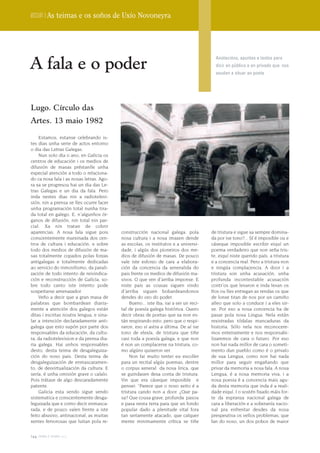 Dossier | As teimas e os soños de Uxío Novoneyra




A fala e o poder
                                                                                         Anotacións, apuntes e textos para
                                                                                         dicir en público e en privado que nos
                                                                                         axudan a situar ao poeta




Lugo. Círculo das
Artes. 13 maio 1982

    Estamos, estanse celebrando is-
tes dias unha serie de actos entorno
o dia das Letras Galegas.
    Nun solo dia o ano, en Galicia os
centros de educación i os medios de
difusión de masas préstanlle unha
especial atención a todo o relaciona-
do ca nosa fala i as nosas letras. Ago-
ra xa se progresou hai un dia das Le-
tras Galegas e un dia da fala. Pero
inda nestes dias nin a radiotelevi-
sión, nin a prensa se lles ocurre facer
unha programación total nunha tira-
da total en galego. E, n´algunhos ór-
ganos de difusión, nin total nin par-
cial. Xa nin tratan de cobrir
aparencias. A nosa fala sigue pois        construcción nacional galega, pola           de tristura e sigue xa sempre domina-
conscentemente marxinada dos cen-         nosa cultura i a nosa imaxen dende           da por ise tono?... Sí é imposible ou e
tros de cultura i educación, e sobre      as escolas, os institutos e a universi-      cáseque imposible escribir eiquí un
todo dos medios de difusión de ma-        dade, i algús dos pioneiros dos me-          poema verdadeiro que non seña tris-
sas totalmente copados polas forzas       dios de difusión de masas. De pouco          te, eiquí niste querido país, a tristura
antigalegas e totalmente dedicadas        vale iste esforzo de cara a elabora-         e a concencia real. Pero a tristura non
ao servicio do inmovilismo, da parali-    ción da concencia da xeneralida do           e ningúa complacencia. A door i a
zación de todo intento de reivindica-     pais frente os medios de difusión ma-        tristura son unha acusación, unha
ción e reconstrucción de Galicia, so-     sivos. O que ven d´arriba imponse. E         profunda incontestable acusación
bre todo canto iste intento pode          niste pais as cousas siguen vindo            contr´os que levaron e inda levan os
sospeitarse amenazador.                   d´arriba siguen bobardeandonos               fíos ou lles entregan as rendas os que
    Veño a decir que a gran masa de       dendes do ceo do poder.                      de lonxe tiran de nos por un camiño
palabras que bombardean diaria-                Bueno... iste iba, vai a ser un reci-   alleo que solo a conduce i a eles sir-
mente a atención dos galegos están        tal de poesía galega histórica. Quero        ve. Por eso a nosa concencia ha de
ditas i escritas noutra lengua, e sina-   decir obras de poetas que xa non es-         pasar pola nosa Lingua. Nela están
lar a intención declaradamente anti-      tán respirando esto, pero que o respi-       rexistradas tódalas mancaduras da
galega que esto supón por parte dos       raron, eso sí astra a última. De aí ise      historia. Sólo nela nos reconocere-
responsables da educación, da cultu-      tono de elexía, de tristura que tiñe         mos enteiramente e nos responsabi-
ra, da radiotelevision e da prensa dia-   casi toda a poesía galega, e que non         lizaremos de cara o futuro. Por eso
ria galega. Hai unhos responsables        é non un complacerse na tristura, co-        non hai nada millor de cara o someti-
desto, desta teima de desgaleguiza-       mo algúns quixeron ver.                      mento dun pueblo como é o privalo
ción do noso pais. Desta teima de              Non fai muito tentei eu escoller        de sua Lengua, como non hai nada
desgaleguización de enmascaramen-         para un recital algús poemas, dentre         millor para seguir engañando que
to, de desvirtualización da cultura. E    o corpus xeneral da nosa lirica, que         privar da memoria a nosa fala. A nosa
sería, é unha omisión grave o calalo.     se guindasen desa conta de tristura.         Lengua, é a nosa memoria viva, i a
Pois trátase de algo descaradamente       Vin que era cáseque imposible e              nosa poesia é a concencia mais agu-
patente.                                  pensei: “Parece que o noso xeito é a         da desta memoria que inda é a reali-
    Galicia esta sendo sigue sendo        tristura cando non a door. ¿Que pa-          dade eiquí. I o sostén fixado máis for-
sistematica e conscentemente desga-       sa? Que cousa grave, profunda pasou          te da espranza nacional galega de
leguizada que e como decir enmasca-       e pasa nesta terra para que un fondo         cara a liberación e a soberanía nacio-
rada, e de pouco valen frente a iste      popular dado a plenitude vital fora          nal pra enfrentar desdes da nosa
feito abusivo, antinacional, as muitas    tan seriamente atacado, que calquer          prespeutiva os vellos problemas, que
xentes fervorosas que luitan pola re-     mente minimamente crítica se tiñe            fan do noso, un dos pobos de maior


144 terra e tempo 2009
 