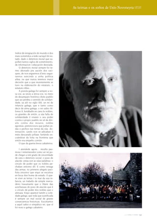 As teimas e os soños de Uxío Novoneyra | Dossier




índice de emigración do mundo e dos


                                         © Xan Muras
mais sometidos a rede caciquil do es-
tado, dado o deterioro moral que su-
poñen tantos siglos de sometimento,
de informacion i educación desviada.
    O deterioro moral sempre foi te-
rreo abonado pra aución dos caci-
ques; de non erguernos d´esto segui-
rannos xuncindo a unha política
allea, na que nunca teremos maior
decisión que a que recentemente se
tuvo na elaboración do estatuto, o
estatuto diles...
    A poesía galega foi sempre a no-
sa voz, as veces a única voz, no meio
do desamparo histórico diste pueblo
que asi perdeu o sentido de solidari-
dade, xa aló no siglo XIII, un rei de
infancia galega, que e tanto como
decir de alma galega, o rei sabio Al-
fonso X, botáballe en cara ós nobles,
os grandes de entón, a súa falla de
solidaridade ó viraren o seu poder
contra o propio pueblo en vé de diri-
xilo contra dos mouros, nobles
egoistas, pretenciosos que puñan ve-
das e pechos nas terras da súa do-
minación, cando non se adicaban ó
máis descarado pillaxe; furtándo es-
coándose da loita na fronteira que
entón era empeño común:
    O que da guerra levou cabaleiros
          …..
    I atendede agora… resulta pas-
moso i enternecedor como un rei po-
de chegar a iste grado de sinceridade
de cara o deterioro social, o pozo de
alacrás -estas son as súas palabras- o
circulo de poder que os nobles pe-
chaban entorno dil. E como renega
das armas, no primeiro alegato paci-
fista sinceiro/ que eiqui se escuitou
en boca dun home de estado. Il que-
re viver as terras / io mar da sua in-
fancia, un traballo de simple merca-
deiro trasumante que o libere das
acechanzas do pozo de alacrás que é
o circulo de poder dos nobles que o
atenaza. Eiqui aparece tamén a sole-
dade galega, que inda que xustificada
é sempre un mal social de graves
consecuencia historicas. Escoitamos
a aquil sabio e simpático rei, que sí
foi noso e galego cabaleiro.


                                                                                          2009 terra e tempo   145
 