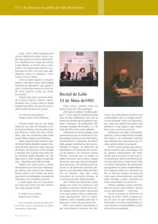 Dossier | As teimas e os soños de Uxío Novoneyra




    Logo, como unha superposición
de tipo ideolóxico e dato oficial, sou-
pen que senón na Galicia administra-
tiva, Vilafranca era Lingua de Galicia,
a que falaron os homes que a cons-
truíron. Os mesmo que fixeron a Lin-
gua que nos fixo e na que logo que-
daremos cando se esqueza o noso
nome e o noso rostro.
    Levo con gran orgullo e con gran
teima o de poeta desta Fala Galega
Oriental de labradores que garda o
xeito, a forma das terras do Leste on-
de hoxe Galicia acaba en soave
transcurso.                                      Recital de Lalín
    O meu soño cara o Universo-Mun-
do e cara o Futuro soñeino, repito,              13 de Maio de1992
mirando cara o Leste coma na lenda
fundacional desta vila que lle ouvín a                Eiqui vimos celebrar unha vez
unha muller da Seara do Courel:                  máis a xeira das “letras galegas”
                                                      ¿Por qué se celebran “as letras gale-
    A onde vás vaca branca?                      gas”?... O ano que ven cómprense trinta      rencia, por unha básica concencia de
    Onde ti pares será Vilafranca.               anos de esta celebración. Pois van xa        comunidade e por un código históri-
                                                 trinta anos dende que se celebrou o pri-     co tan profundo como é a lingua pro-
     Díxome tamén que na súa aldea               meiro centenario da publicación dos          pia. Inda que tamén hai pobos que
habia un sitio que se chamaba Cova-              Cantares Gallegos de Rosalía, o 17 de        perderon a súa lingua e que mante-
llo da Dona Briosa. I eu vía unha dona           maio de 1963, como todos sabedes.            ñen a súa concencia nacional.
moi fremosa, muller de aire e teitos                  Celébranse as letras galegas, pola          Asistimos como digo a unha paten-
altos, que tras acucharse unha noite             preeminencia que os escritores en lin-       tización, a unha evidenciación mundial
naquil refuxo seguía pra Vilafranca...           gua galega tuveron no descubrimento,         dos pobos e do sentimento nacional
     Quero lembrar eiquí tamén ó Galo            remarcamento e definición da identi-         que inda que este adormecido por sé-
de Val de Fariña, labrador sonado e tra-         dade galega, poderíamos decir perso-         culos, acaba sempre resucitando.
tante de feira, que viviu todo o que vai         nificada na lingua, na definición da             E sólo o pobo galego que curiosa-
de século, ate fai pouco, e me contaba           identidade e na formación da concen-         mente mantivo viva a sua lingua, non
o meu pai, que ó cruzar mozo esta vila,          cia de Galicia e do conceuto Galicia         fai patente masivamente iste senti-
na primeira mañá dacabalo da súa                 Nación. Conceuto que xa estaba no            mento que é universal e que hoxe es-
égoa, facia o canto do galo ó longo das          padre Sarmiento que se decía “Galego         tá reclamando unha formulación polí-
rúas... Maxinalo pola Calle da Auga.             de nación” pero que logo foi afondado        tica pra cada etnia e inda formas máis
     Ogallá sexa aquil canto o ventar            para remarcar o de reivindicación na-        ou menos decraradas de autonomía,
da espranza-que-teima pra Vilafranca,            cional. I o de liberación nacional pro-      autogoberno ou plena independencia.
pro Bierzo, pra Galicia e pro Mundo.             gresiva, pois denantes habia que libe-       Pois ninguén quere ver a decisión so-
Teima coma a dos homes de antes                  rar as mentes, das que estes                 bre os asuntos propios en maus de
que nunca se entregaban a pesares da             conceutos de conciencia propia, de           outro, que incluso pode ser o seu máis
vida dura e do inmediato previsto.               concencia nacional, foran borrados.          perto enemigo, o que o amenaza con
     E poño eiquí, pra vós e pra rema-                Ate o límite que inda hoxe o pobo       total sometimento ou absorción.
tar, outro verso meu, tras dun silencio          galego non sinte con urxencia o seu              Tódolos galegos somos reponsa-
que todo pasado inclúe:                          problema nacional. Aínda hoxe can-           bles de Galicia, como tódolos homes
                                                 do cáseque tódolos pobos de Europa           somos reponsables … e da terra.
    E inda é nova a Terra!                       e do vasto imperio Ruso o estan sen-             Fóron os poetas os escritores os
    Inda é nova a Terra!                         tindo agudamente. Poil-os pobos.             homes de letras, fieles a lingua pro-
                                                 Tódolos pobos clamean pola súa li-           pia do pais os que utilizándoa nor-
    Nota: os poemas incluídos son todos do li-   beración e contra da sua absorción.          malmente na escrita a reivindicaron e
bro Os Eidos, menos a Descripción do Camiño           Non e por prurito nacionalista, é       reivindicaron a nacionalidade i os de-
que pertence a Ámeto Mítico.                     por unha básica concencia de dife-           reitos da nacionalidade.


150 terra e tempo 2009
 