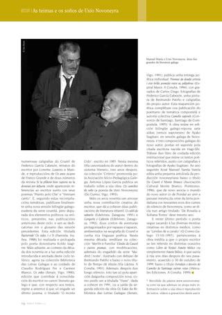 Dossier | As teimas e os soños de Uxío Novoneyra

 © Xan Muras




                                                                                           Manuel María e Uxío Novoneyra, dous dos
                                                                                           grandes da literatura galega



                                                                                           Vigo, 1991), publica unha entrega po-
                                                                                           ética individual, Poemas da doada certeza
                                                                                           i este brillo premido entre as pálpebras (Es-
                                                                                           piral Maior, A Coruña, 1994), con gra-
                                                                                           vados de Carlos Crego, fotografías de
                                                                                           Federico García Cabezón, unha pintu-
                                                                                           ra de Reimundo Patiño e caligrafías
                                                                                           do propio autor. Esta reaparición po-
                                                                                           ética complétase coa publicación do
                                                                                           poemario de temática compostelá e
                                                                                           autoría colectiva Camelio xaponés (Con-
                                                                                           sorcio de Santiago, Santiago de Com-
                                                                                           postela, 1995). A obra reúne en edi-
                                                                                           ción bilingüe galego-nipona sete
                                                                                           xiikas (versos xaponeses) de Ayako
                                                                                           Sugitani, en versión galega de Novo-
                                                                                           neyra, e tres composicións galegas do
                                                                                           noso autor, postas en xaponés pola
                                                                                           citada escritora nacida en Hagi-Shi.
                                                                                           Trátase dun libro de coidada edición
                                                                                           institucional que reúne os textos poé-
numerosas caligrafías do Courel de            Cido”, escrito en 1985. Nesta mesma          ticos referidos, xunto con caligrafías e
Federico García Cabezón, retratos do          liña canonizadora do autor dentro do         fotografías de Ayako Sugitani. Ao ano
escritor por Lorente, Laxeiro e Masi-         sistema literario, tres anos despois,        seguinte Xosé Manuel Varela Varela
de, e reproduccións de Os anos escuros        na colección “Criterio” promovida po-        edita unha pequena antoloxía da pro-
de Franco Grande e de dous números            la Asociación Sócio-Pedagógica Gale-         ducción novoneyriana baixo o título
da revista Si la píldora bien supiera no la   ga, Antonia López García publica un          Do Courel ó Monte Branco (Asociación
doraran por defuera, onde aparecerán re-      traballo sobre a súa obra: Os camiños        Cultural Monte Branco, Ponteceso,
ferencias ao escritor xunto cos seus          do soño (a poesía de Uxío Novoneyra)         1996), que de novo asocia o mundo
poemas “Pranto polo Che” e “Vietnam           (Do Cumio, Vigo, 1993).                      do noso autor co de Pondal ao unir a
canto”. E, seguindo estas recompila-              Máis os anos noventa van amosar          paisaxe mesma da orixe da terra pon-
cións temáticas, publícase finalmen-          unha nova contribución creativa do           daliana cos resoantes ecos dos cumes
te unha nova versión bilingüe galego-         escritor, que dá a coñecer dúas publi-       do silencio de Novoneyra, como se di-
euskera da serie courelá, pero depu-          cacións de literatura infantil, O cubil do   cía nun artigo titulado “De Rosalía a
rada dos elementos políticos ou eró-          xabarín (Edelvives, Zaragoza, 1991) e        Xohana Torres” dese mesmo ano.
ticos, presentes nas publicacións             Gorgorín e Cabezón (Edelvives, Zarago-            E neste último período o poeta
anteriores deste ciclo, e sen as dedi-        za, 1992), dous contos de aventuras          segue sacando á luz diversas mostras
catorias nin o glosario das versión           protagonizados por rapazas e rapaces,        creativas en distintos medios, como
precedentes. Esta edición, titulada           ambientados na xeografía do Courel e         as “Lendas de a cavalo” (O Correo Ga-
Bazterrak/ Os eidos I e II (Pamiela, Iru-     cunha rica linguaxe poética. Nesta           lego 13-VII-1997), pertencentes á
ñea, 1988) foi realizada e prologada          mesma década, reedítase na colec-            obra inédita a que o propio escritor
polo poeta donostiarra Koldo Izagi-           ción “Merlín e Familia” Elexías do Caurel    se ten referido en distintas ocasións
rre. Máis adiante, ao comezo da déca-         e outros poemas, con modificacións,          como Libro de Rotas/ Ameto Mítico ou
da dos noventa ve a luz unha edición          ademais do engadido da serie “Ma-            simplemente Ameto Mítico, e que sairía
introducida e anotada deste ciclo te-         drid / noite”, ilustrado cun debuxo de       á rúa uns días despois do seu pasa-
lúrico, agora na colección Biblioteca         Reimundo Patiño e baixo o novo títu-         mento, acaecido o 30 de outubro de
das Letras Galegas e ao coidado de            lo de Tempo de elexía (Vía Láctea, A         1999, baixo o título Arrodeos e desvíos do
Claudio Rodríguez Fer e Carmen                Coruña, 1991). Ademais, despois dun          Camiño de Santiago outras rotas (Hércu-
Blanco, Os eidos (Xerais, Vigo, 1990),        longo silencio, roto tan só pola apari-      les Ediciones, A Coruña, 1999)
edición que contribúe á consolida-            ción dalgunha composición nova, co-
ción do escritor no canon literario ga-       mo puido ser a titulada “Viaxe”, dada        * Recollida da páxina www.uxionovoney-
lego e que, con respecto aos textos,          a coñecer en 1991, ou a saída da se-         ra.com/ na que ademais se atopa máis in-
repite a anterior á que só engade un          gunda edición da obra Os Eidos da Bi-        formación sobre a súa obra e reprodución
último poema, o titulado “O monte             blioteca das Letras Galegas (Xerais,         de textos, vídeos e gravacións deste autor.


154 terra e tempo 2009
 