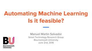 Automating Machine Learning
Is it feasible?
Manuel Martin Salvador
Smart Technology Research Group
Bournemouth University
June 2nd, 2016
 